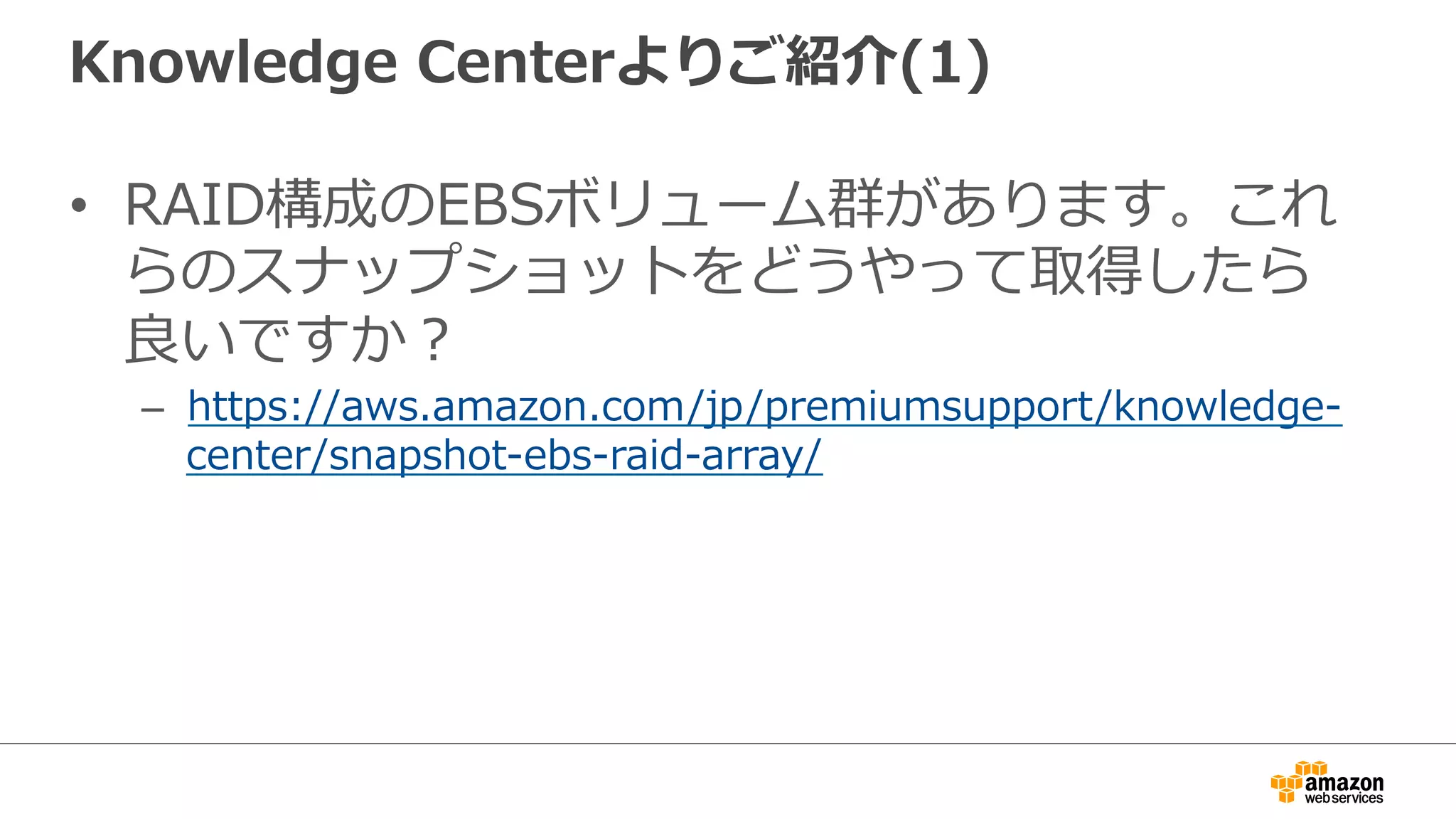 Knowledge  Centerよりご紹介(1)
•  RAID構成のEBSボリューム群があります。これ
らのスナップショットをどうやって取得したら
良良いですか？
–  https://aws.amazon.com/jp/premiumsupport/knowledge-‐‑‒
center/snapshot-‐‑‒ebs-‐‑‒raid-‐‑‒array/
 