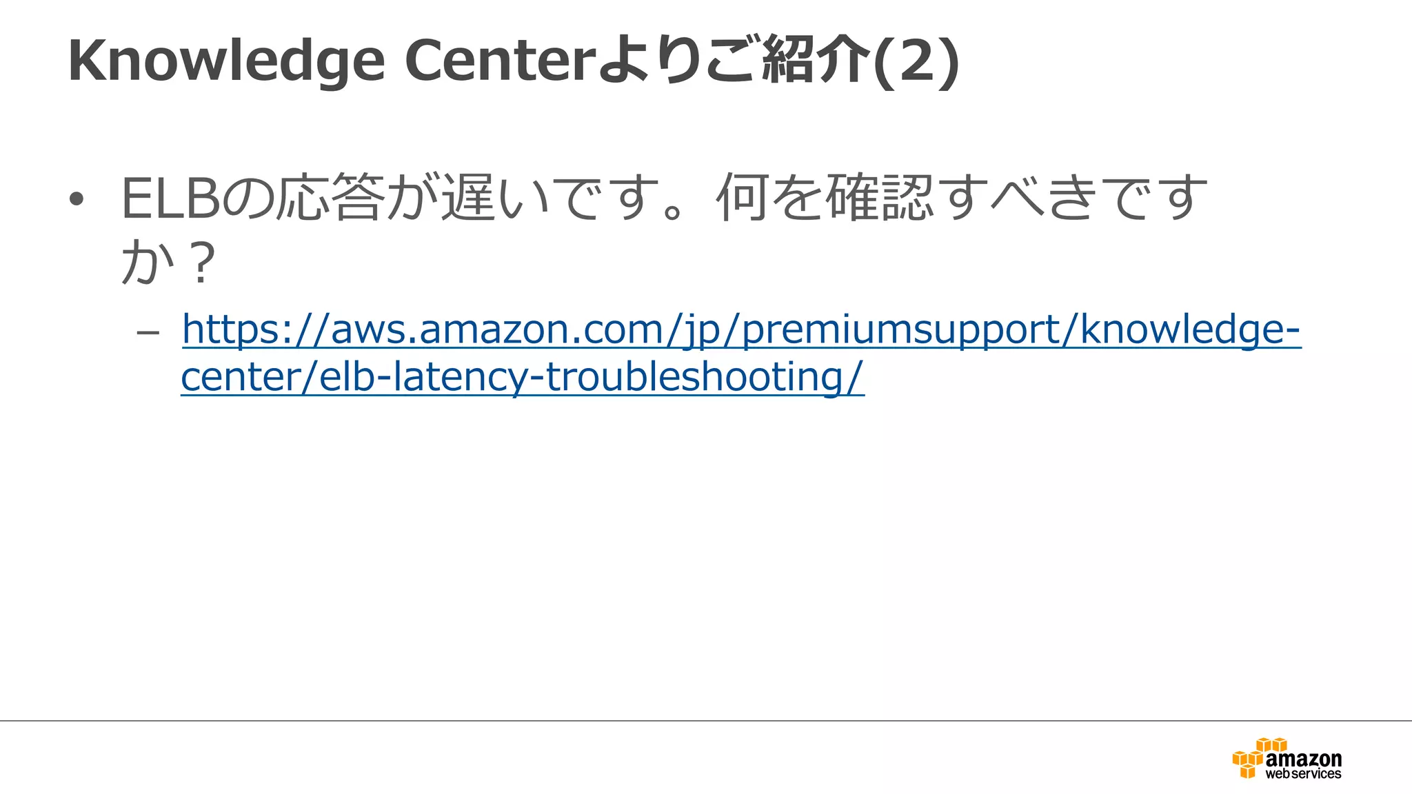 Knowledge  Centerよりご紹介(2)
•  ELBの応答が遅いです。何を確認すべきです
か？
–  https://aws.amazon.com/jp/premiumsupport/knowledge-‐‑‒
center/elb-‐‑‒latency-‐‑‒troubleshooting/
 
