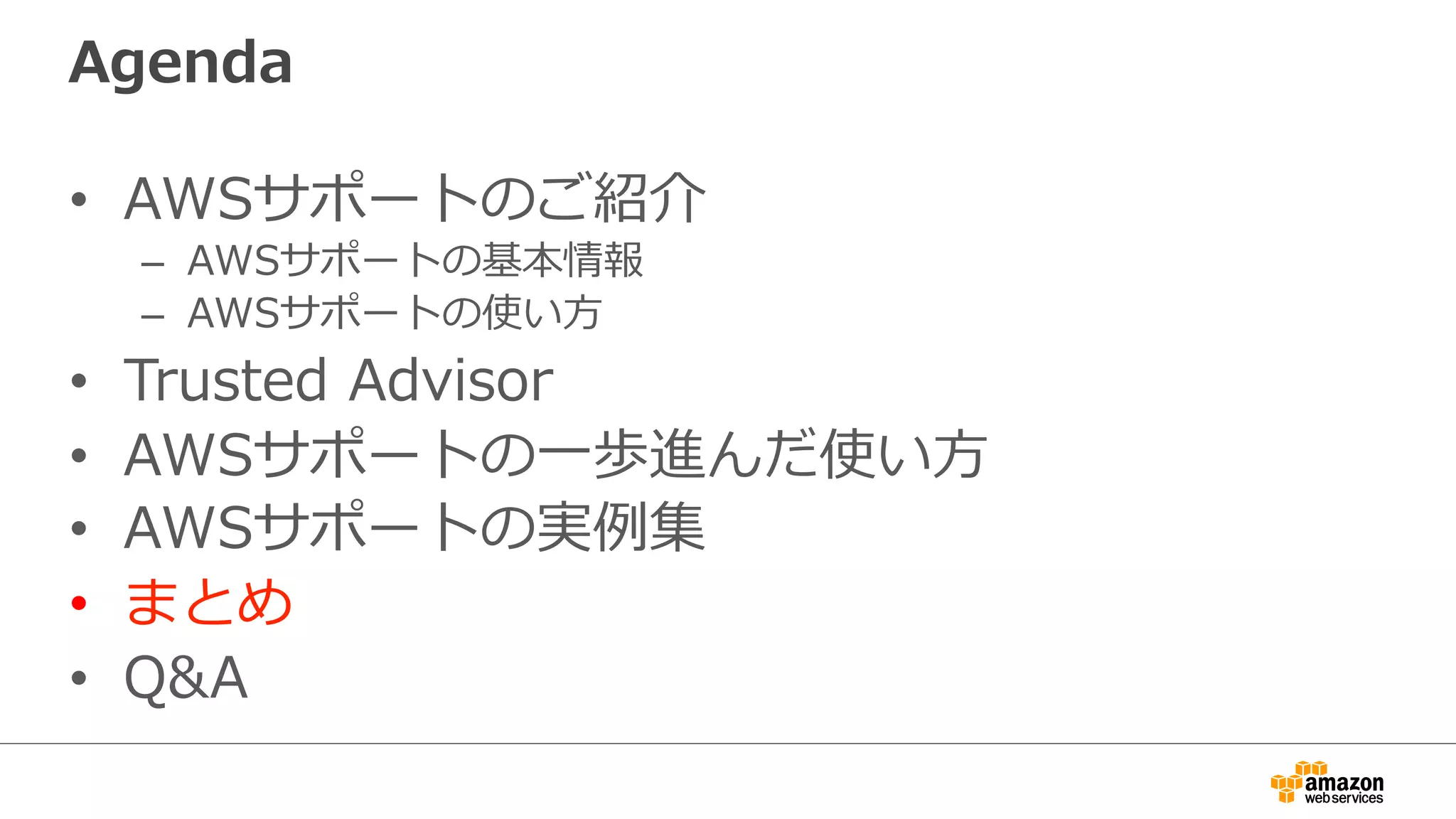 Agenda
•  AWSサポートのご紹介
–  AWSサポートの基本情報
–  AWSサポートの使い⽅方
•  Trusted  Advisor
•  AWSサポートの⼀一歩進んだ使い⽅方
•  AWSサポートの実例例集
•  まとめ
•  Q&A
 
