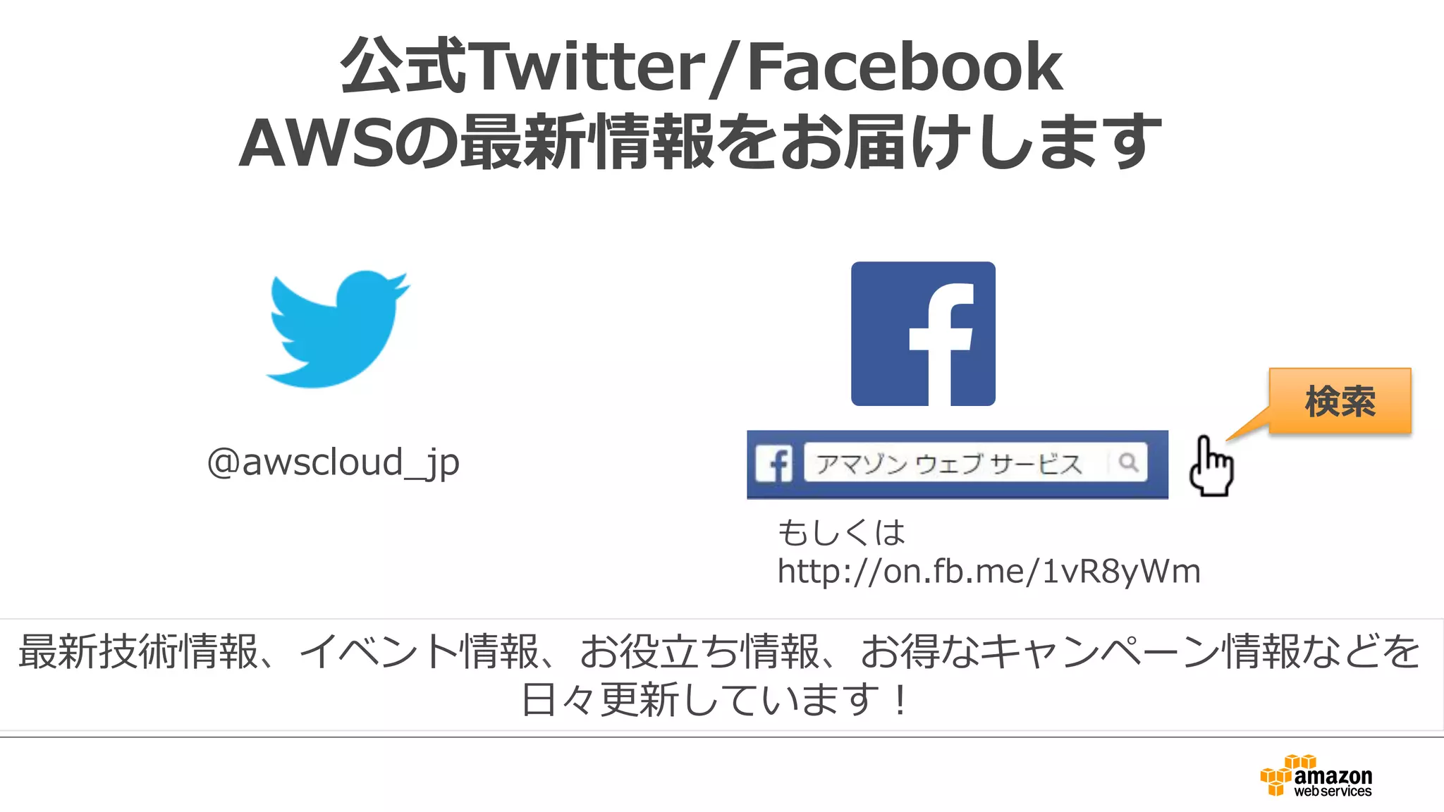 公式Twitter/Facebook
AWSの最新情報をお届けします
@awscloud_̲jp
検索索
最新技術情報、イベント情報、お役⽴立立ち情報、お得なキャンペーン情報などを
⽇日々更更新しています！
もしくは
http://on.fb.me/1vR8yWm
 