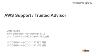 AWS Support / Trusted Advisor
2015/07/08
AWS  Black  Belt  Tech  Webinar  2015  
アマゾンデータサービスジャパン株式会社
クラウドサポートエンジニア  滝⼝口  開...