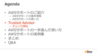 Agenda
•  AWSサポートのご紹介
–  AWSサポートの基本情報
–  AWSサポートの使い⽅方
•  Trusted  Advisor
–  チェック項⽬目
•  AWSサポートの⼀一歩進んだ使い⽅方
•  AWSサポートの実例例集
•  まとめ
•  Q&A
 