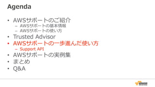 Agenda
•  AWSサポートのご紹介
–  AWSサポートの基本情報
–  AWSサポートの使い⽅方
•  Trusted  Advisor
•  AWSサポートの⼀一歩進んだ使い⽅方
–  Support  API
•  AWSサポートの実例例集
•  まとめ
•  Q&A
 