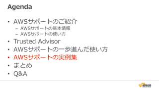 Agenda
•  AWSサポートのご紹介
–  AWSサポートの基本情報
–  AWSサポートの使い⽅方
•  Trusted  Advisor
•  AWSサポートの⼀一歩進んだ使い⽅方
•  AWSサポートの実例例集
•  まとめ
•  Q&A
 