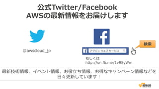 公式Twitter/Facebook
AWSの最新情報をお届けします
@awscloud_̲jp
検索索
最新技術情報、イベント情報、お役⽴立立ち情報、お得なキャンペーン情報などを
⽇日々更更新しています！
もしくは
http://on.fb.me/1vR8yWm
 