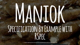 ManiokSpecificationByExamplewith
RSpec1 — Maniok Lightning Talk at Geneva.rb. By Jean-Michel Garnier @21croissants, 2015-07-08
 