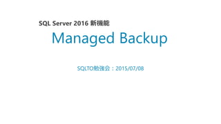SQLTO勉強会：2015/07/08
Managed Backup
SQL Server 2016 新機能
 