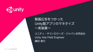 COPYRIGHT 2015 @ UNITY TECHNOLOGIES
動画広告をつかった
Unity製アプリのマネタイズ
∼実装篇∼
ユニティ・テクノロジーズ・ジャパン合同会社
Unity Ads Field Engineer
鎌田 泰行
 