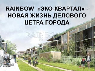 RAINBOW «ЭКО-КВАРТАЛ» -
НОВАЯ ЖИЗНЬ ДЕЛОВОГО
ЦЕТРА ГОРОДА
 