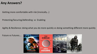 Any Answers?
Getting more comfortable with risk (ironically…)
Agility & Resilience: doing what you do more quickly vs doing something different more quickly
Future vs Futures….
Protecting/Securing/defending vs Enabling
 