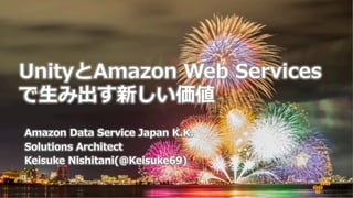 Amazon  Data  Service  Japan  K.K.
Solutions  Architect
Keisuke  Nishitani(@Keisuke69)
UnityとAmazon  Web  Services
で⽣生み出す新しい価値
 