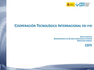 COOPERACIÓN TECNOLÓGICA INTERNACIONAL EN I+D
EMILIO IGLESIAS
DEPARTAMENTO DE ACCIÓN TECNOLÓGICA EXTERIOR
DIRECCIÓN GENERAL
CDTI
 