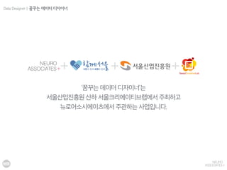 ‘꿈꾸는 데이터 디자이너’는
서울산업진흥원 산하 서울크리에이티브랩에서 주최하고
뉴로어소시에이츠에서 주관하는 사업입니다.
Data Designer | 꿈꾸는 데이터 디자이너
 