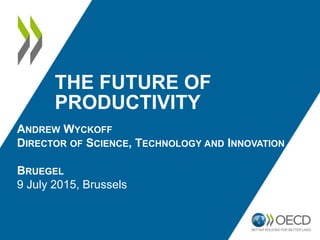 THE FUTURE OF
PRODUCTIVITY
ANDREW WYCKOFF
DIRECTOR OF SCIENCE, TECHNOLOGY AND INNOVATION
BRUEGEL
9 July 2015, Brussels
 