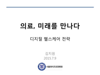 의료, 미래를 만나다
디지털 헬스케어 전략
김치원
2015.7.9
 