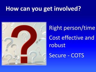 How can you get involved?
Right person/time
Cost effective and
robust
Secure - COTS
 