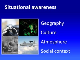 Situational awareness
Geography
Culture
Atmosphere
Social context
 