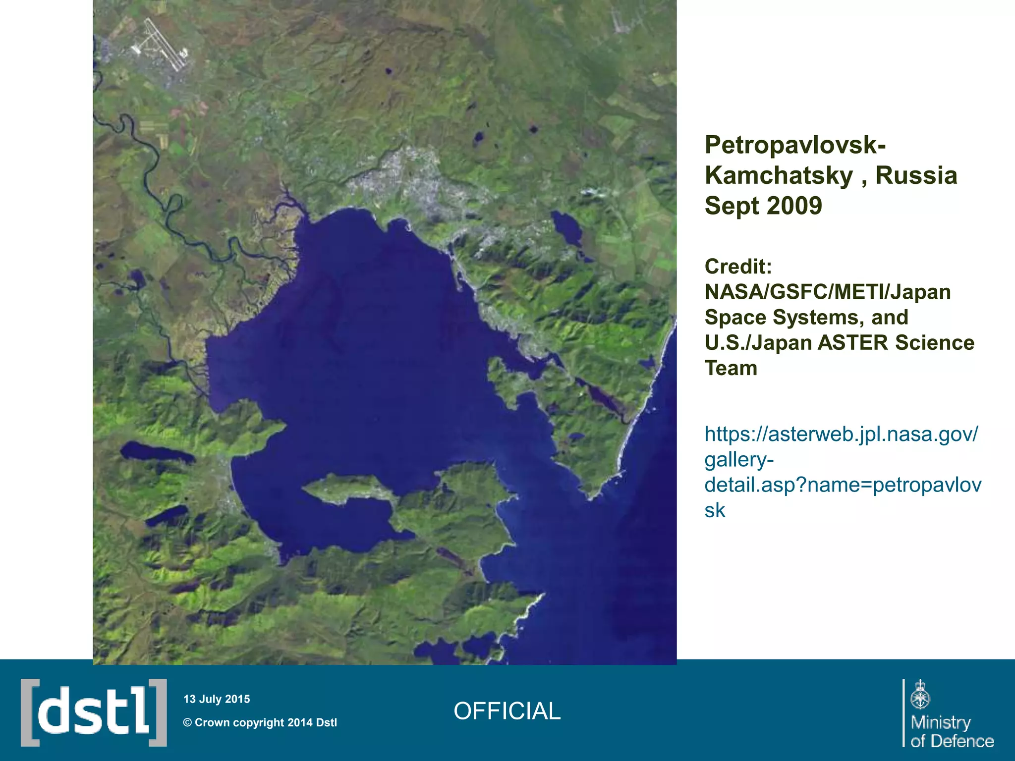 OFFICIAL© Crown copyright 2014 Dstl
13 July 2015
Petropavlovsk-
Kamchatsky , Russia
Sept 2009
Credit:
NASA/GSFC/METI/Japan
Space Systems, and
U.S./Japan ASTER Science
Team
https://asterweb.jpl.nasa.gov/
gallery-
detail.asp?name=petropavlov
sk
 