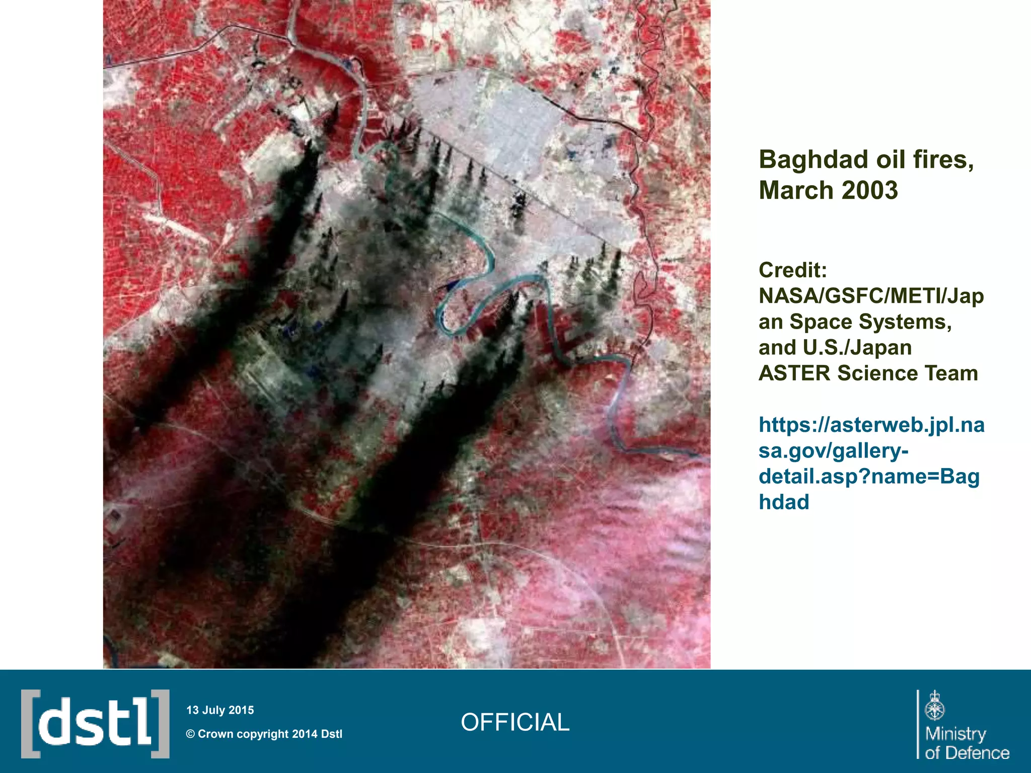 OFFICIAL© Crown copyright 2014 Dstl
13 July 2015
Baghdad oil fires,
March 2003
Credit:
NASA/GSFC/METI/Jap
an Space Systems,
and U.S./Japan
ASTER Science Team
https://asterweb.jpl.na
sa.gov/gallery-
detail.asp?name=Bag
hdad
 
