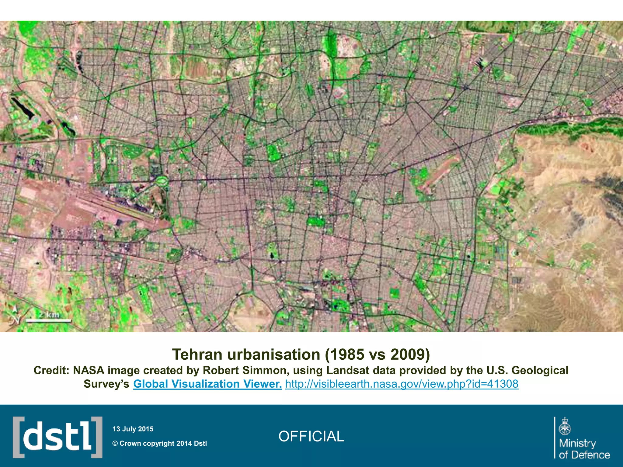 OFFICIAL© Crown copyright 2014 Dstl
13 July 2015
Tehran urbanisation (1985 vs 2009)
Credit: NASA image created by Robert Simmon, using Landsat data provided by the U.S. Geological
Survey’s Global Visualization Viewer. http://visibleearth.nasa.gov/view.php?id=41308
 