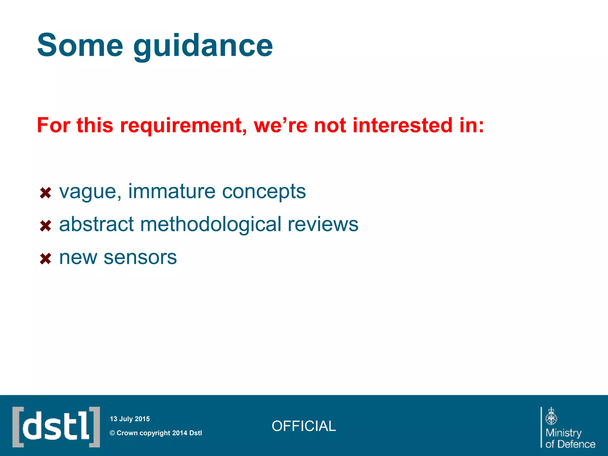Some guidance
OFFICIAL© Crown copyright 2014 Dstl
13 July 2015
For this requirement, we’re not interested in:
vague, immature concepts
abstract methodological reviews
new sensors
 