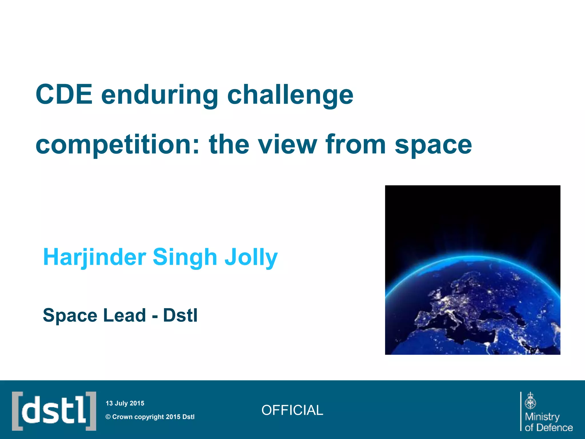 CDE enduring challenge
competition: the view from space
Harjinder Singh Jolly
Space Lead - Dstl
OFFICIAL© Crown copyright 2015 Dstl
13 July 2015
 