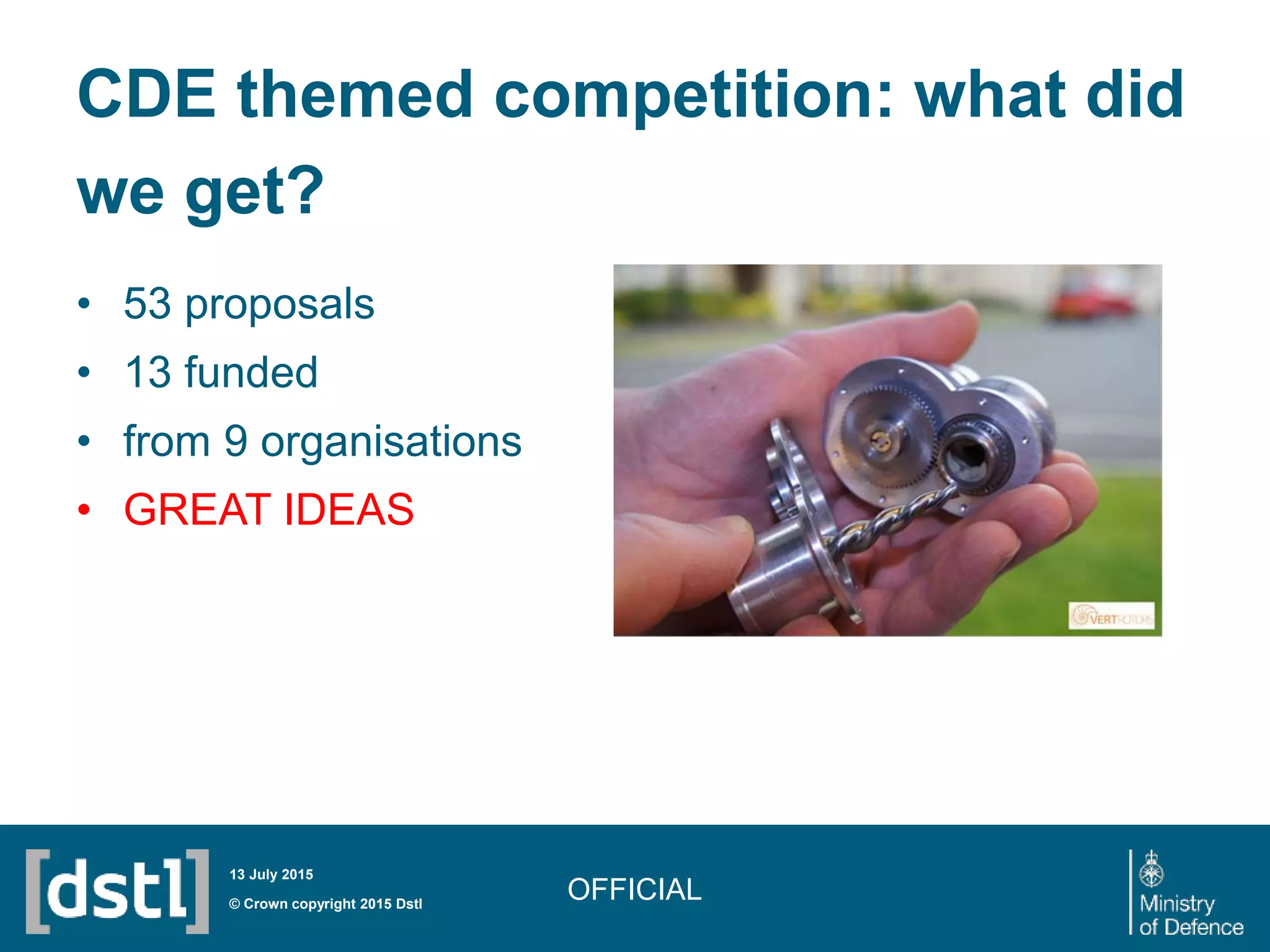 CDE themed competition: what did
we get?
• 53 proposals
• 13 funded
• from 9 organisations
• GREAT IDEAS
OFFICIAL© Crown copyright 2015 Dstl
13 July 2015
 