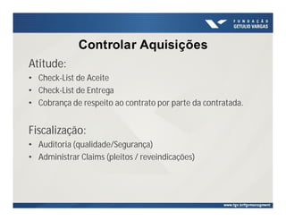 Controlar Aquisições
Atitude:
• Check-List de Aceite
• Check-List de Entrega
• Cobrança de respeito ao contrato por parte da contratada.
Fiscalização:
• Auditoria (qualidade/Segurança)
• Administrar Claims (pleitos / reveindicações)
 
