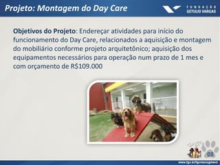 Projeto: Montagem do Day Care
Objetivos do Projeto: Endereçar atividades para início do
funcionamento do Day Care, relacionados a aquisição e montagem
do mobiliário conforme projeto arquitetônico; aquisição dos
equipamentos necessários para operação num prazo de 1 mes e
com orçamento de R$109.000
03
 