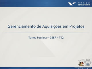 Gerenciamento de Aquisições em Projetos
Turma Paulista – GEEP – T42
01
 