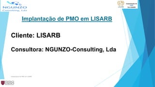 Cliente: LISARB
Implantação de PMO em LISARB
Consultora: NGUNZO-Consulting, Lda
Implantação de PMO em LISARB
 