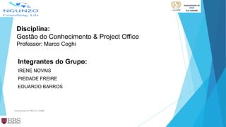Integrantes do Grupo:
IRENE NOVAIS
PIEDADE FREIRE
EDUARDO BARROS
Disciplina:
Gestão do Conhecimento & Project Office
Professor: Marco Coghi
Implantação de PMO em LISARB
 