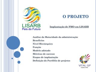 O PROJETO
Análise da Maturidade da administração
Benefícios
Nível Hierárquico
Função
Modelo adotado
Métricas de sucesso
Etapas de implantação
Definição do Portfólio de projetos
Implantação de PMO em LISARB
 