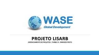 WASEGlobal Development
PROJETO LISARB
GERENCIAMENTO DE PROJETOS – TURMA 19 – RIBEIRÃO PRETO
 