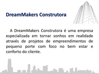 DreamMakers Construtora
A DreamMakers Construtora é uma empresa
especializada em tornar sonhos em realidade
através de projetos de empreendimentos de
pequeno porte com foco no bem estar e
conforto do cliente.
 