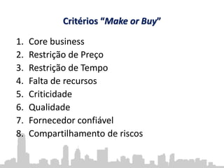 Critérios “Make or Buy”
1. Core business
2. Restrição de Preço
3. Restrição de Tempo
4. Falta de recursos
5. Criticidade
6. Qualidade
7. Fornecedor confiável
8. Compartilhamento de riscos
 