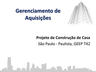 Gerenciamento de
Aquisições
Projeto de Construção de Casa
São Paulo - Paulista, GEEP T42
 