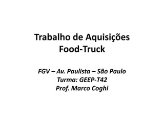 Trabalho de Aquisições
Food-Truck
FGV – Av. Paulista – São Paulo
Turma: GEEP-T42
Prof. Marco Coghi
 