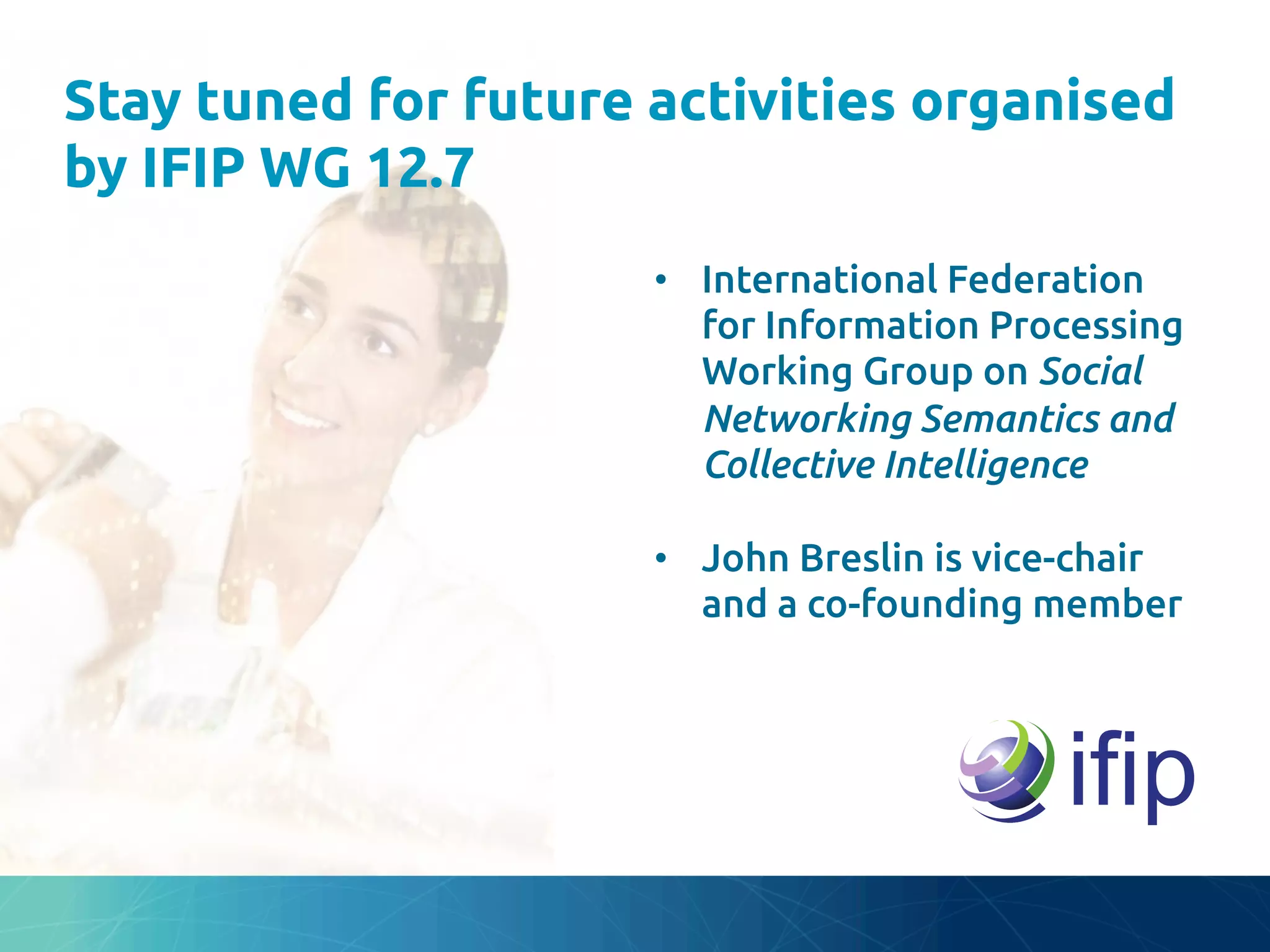 Stay tuned for future activities organised
by IFIP WG 12.7	
•  International Federation
for Information Processing
Working Group on Social
Networking Semantics and
Collective Intelligence	
•  John Breslin is vice-chair
and a co-founding member	
 