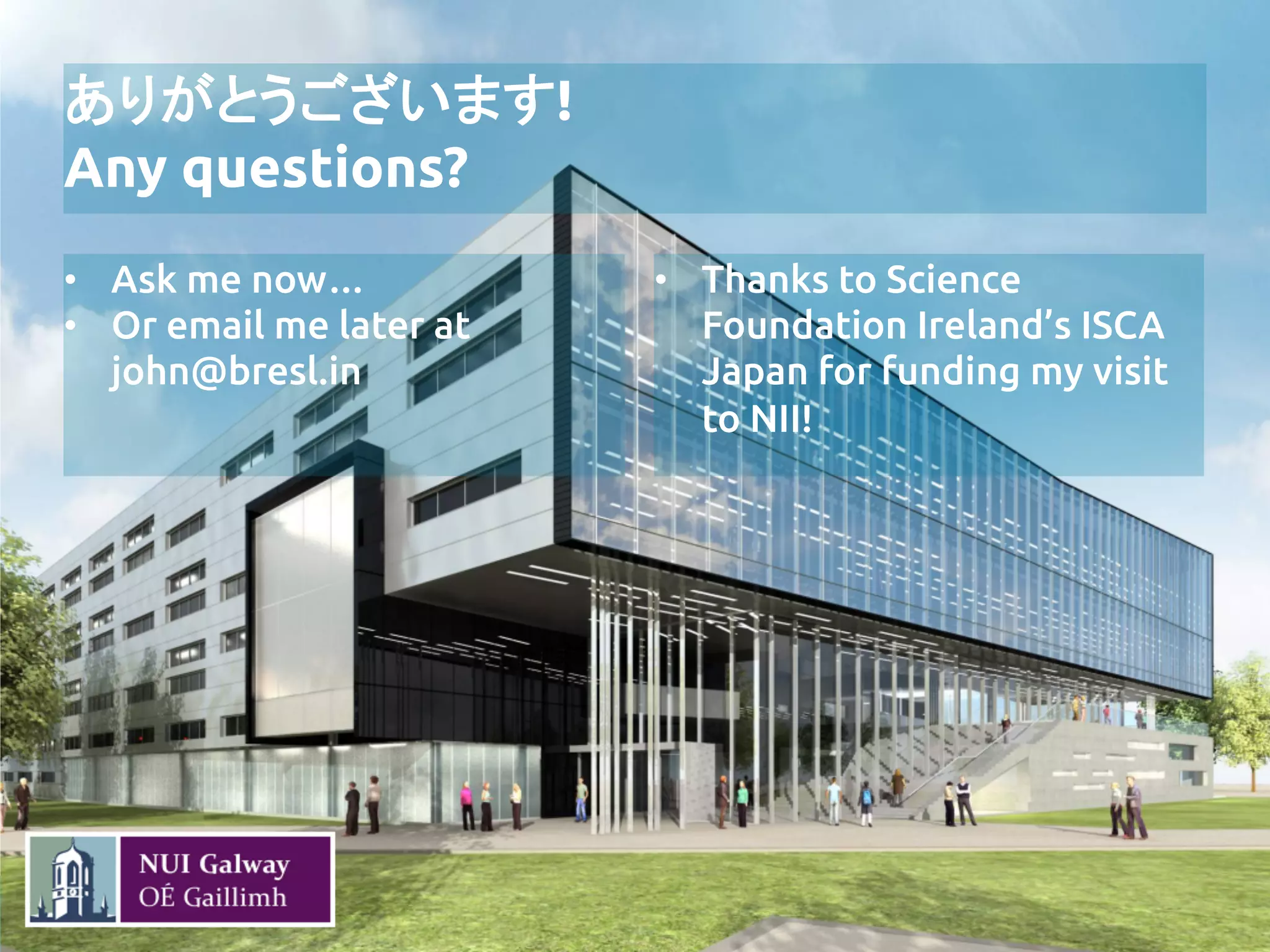 ありがとうございます!
Any questions?	
•  Ask me now…	
•  Or email me later at
john@bresl.in	
•  Thanks to Science
Foundation Ireland’s ISCA
Japan for funding my visit
to NII!	
 