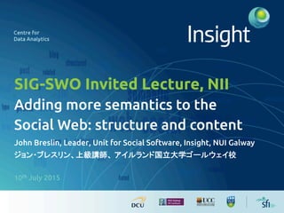 SIG-SWO Invited Lecture, NII	
Adding more semantics to the
Social Web: structure and content	
John Breslin, Leader, Unit for Social Software, Insight, NUI Galway	
ジョン・ブレスリン、上級講師、 アイルランド国立大学ゴールウェイ校	
10th July 2015	
	
	
Slides http://bit.ly/ジョン・ブレスリン	
 