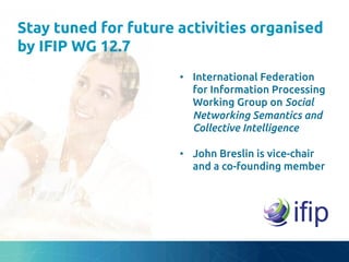 Stay tuned for future activities organised
by IFIP WG 12.7	
•  International Federation
for Information Processing
Working Group on Social
Networking Semantics and
Collective Intelligence	
•  John Breslin is vice-chair
and a co-founding member	
 