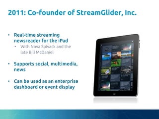 2011: Co-founder of StreamGlider, Inc.	
•  Real-time streaming
newsreader for the iPad	
•  With Nova Spivack and the
late Bill McDaniel	
•  Supports social, multimedia,
news	
•  Can be used as an enterprise
dashboard or event display	
 