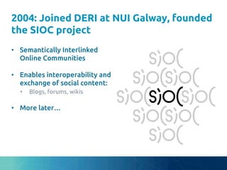 2004: Joined DERI at NUI Galway, founded
the SIOC project	
•  Semantically Interlinked
Online Communities	
•  Enables inte...