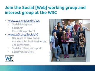 Join the Social [Web] working group and
interest group at the W3C	
•  www.w3.org/Social/WG	
•  Social data syntax	
•  Social API	
•  Federation protocol	
•  www.w3.org/Social/IG	
•  Use cases to drive social
standards for both businesses
and consumers	
•  Social architecture report	
•  Social vocabularies	
 