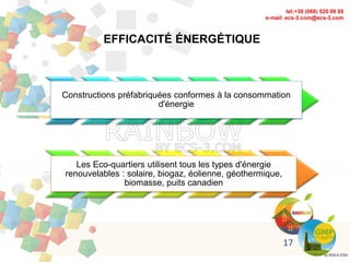 EFFICACITÉ ÉNERGÉTIQUE
Constructions préfabriquées conformes à la consommation
d'énergie
Les Eco-quartiers utilisent tous les types d'énergie
renouvelables : solaire, biogaz, éolienne, géothermique,
biomasse, puits canadien
17
 