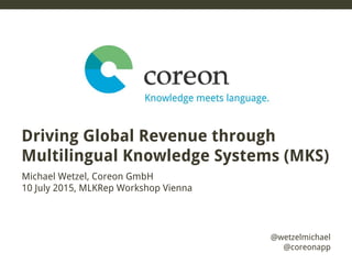 @wetzelmichael
@coreonapp
Michael Wetzel, Coreon GmbH
10 July 2015, MLKRep Workshop Vienna
Driving Global Revenue through
Multilingual Knowledge Systems (MKS)
 