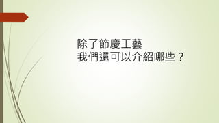 除了節慶工藝
我們還可以介紹哪些？
 