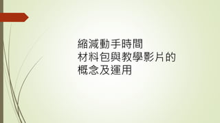 縮減動手時間
材料包與教學影片的
概念及運用
 