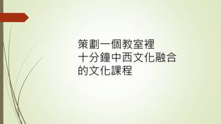策劃一個教室裡
十分鐘中西文化融合
的文化課程
 